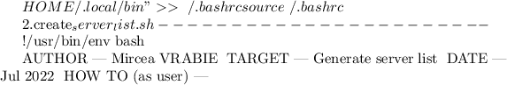 $HOME/.local/bin" >> ~/.bashrc
source ~/.bashrc


2.create_server_list.sh
-----------------------

#!/usr/bin/env bash

# AUTHOR						| Mircea VRABIE
# TARGET						| Generate server list 
# DATE							| Jul 2022
# HOW TO (as user)	| ~$
